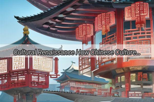 Cultural Renaissance How Chinese Culture Is Captivating the World Stage